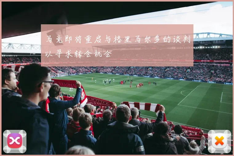 马竞即将重启与格里马尔多的谈判以寻求转会机会