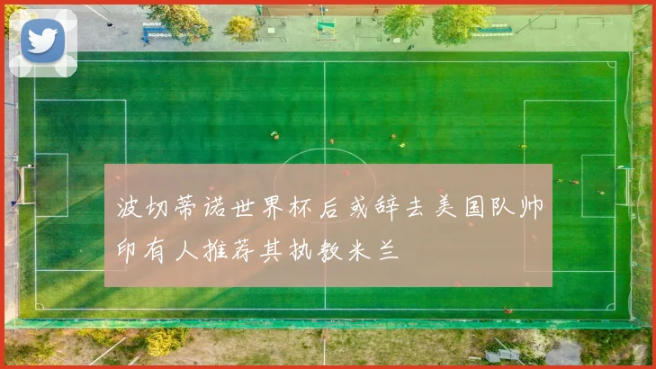 波切蒂诺世界杯后或辞去美国队帅印有人推荐其执教米兰