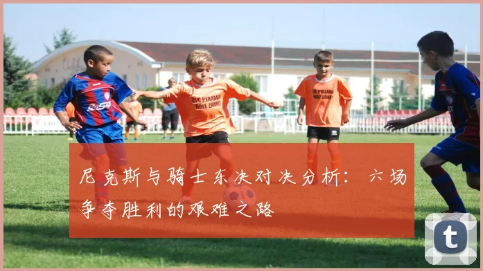 尼克斯与骑士东决对决分析：六场争夺胜利的艰难之路