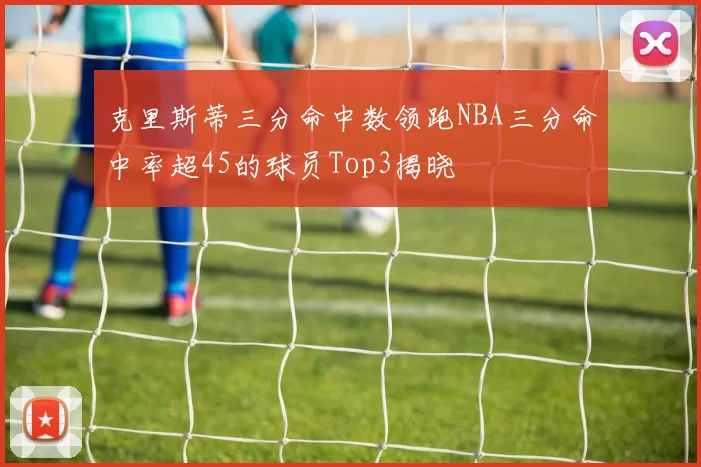 克里斯蒂三分命中数领跑NBA三分命中率超45的球员Top3揭晓