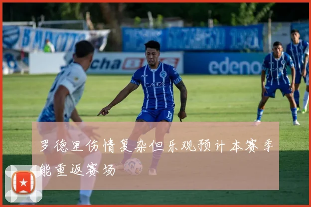 罗德里伤情复杂但乐观预计本赛季能重返赛场
