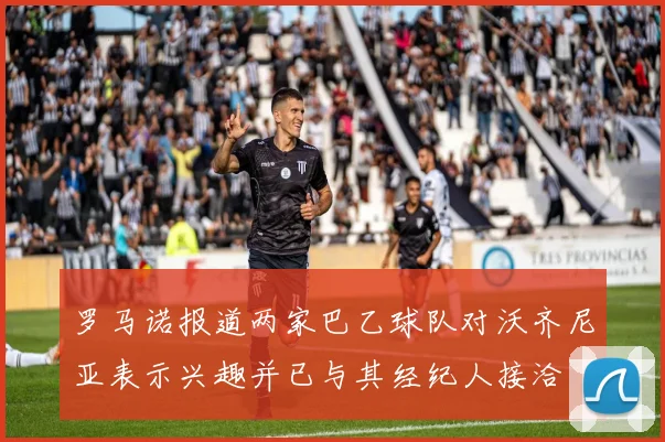 罗马诺报道两家巴乙球队对沃齐尼亚表示兴趣并已与其经纪人接洽