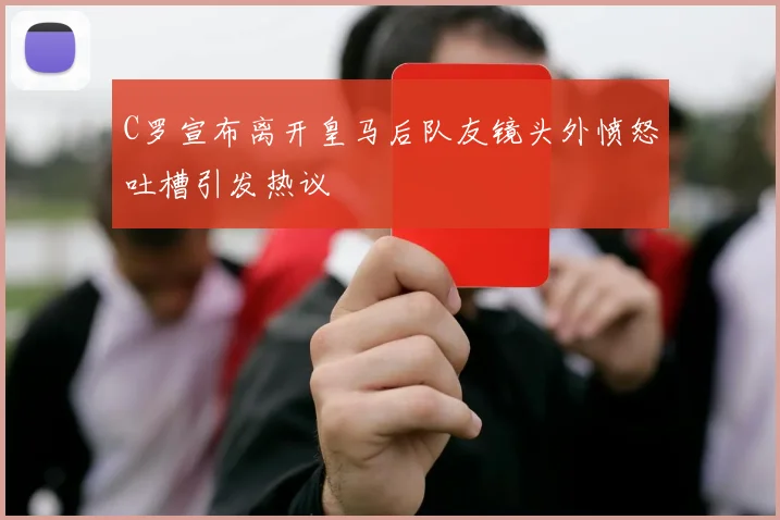C罗宣布离开皇马后队友镜头外愤怒吐槽引发热议