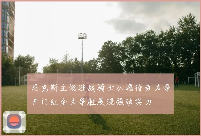 尼克斯主场迎战骑士以逸待劳力争开门红全力争胜展现强劲实力