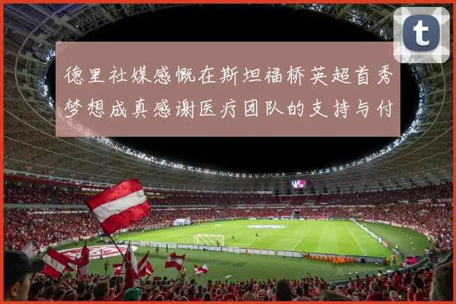 德里社媒感慨在斯坦福桥英超首秀梦想成真感谢医疗团队的支持与付出