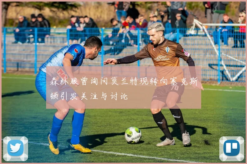 森林狼曾询问莫兰特现转向塞克斯顿引发关注与讨论