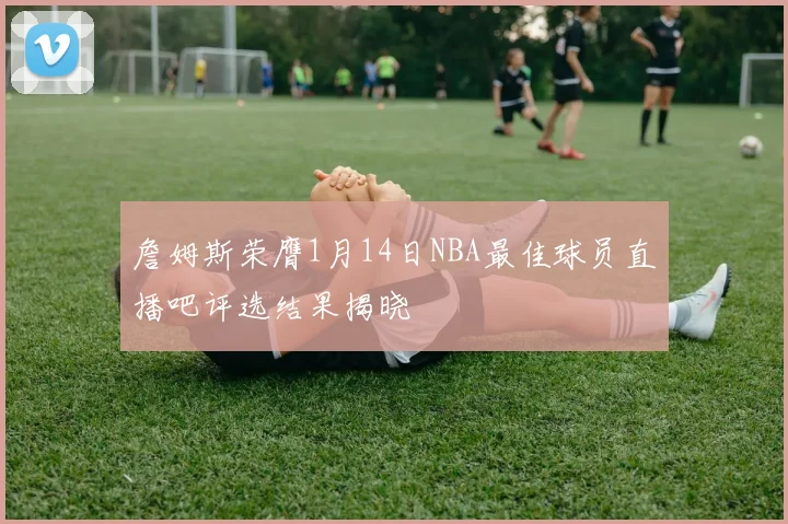 詹姆斯荣膺1月14日NBA最佳球员直播吧评选结果揭晓