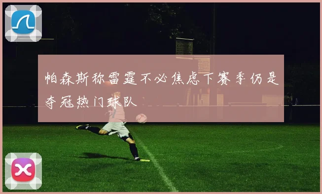 帕森斯称雷霆不必焦虑下赛季仍是夺冠热门球队