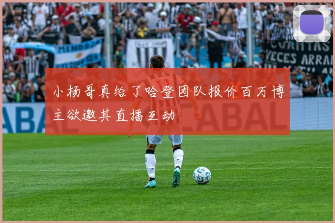 小杨哥真给了哈登团队报价百万博主欲邀其直播互动