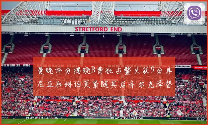 曼晚评分揭晓B费独占鳌头获9分库尼亚和姆伯莫紧随其后齐尔克泽替补仅得5分