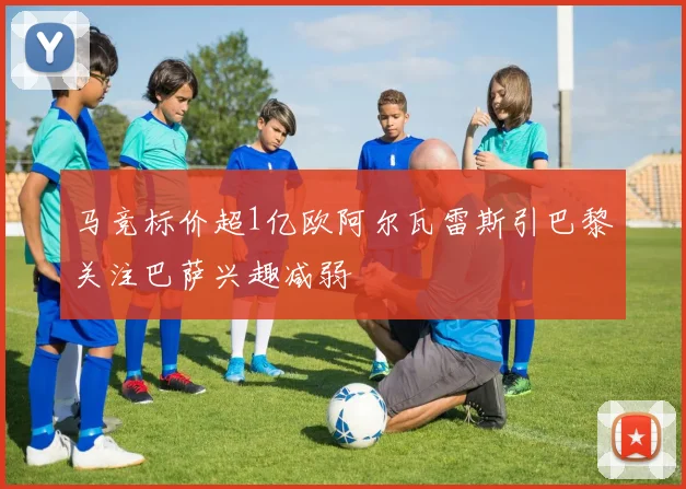 马竞标价超1亿欧阿尔瓦雷斯引巴黎关注巴萨兴趣减弱