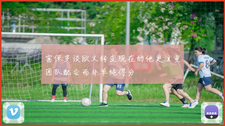 富保罗谈欧文转变现在的他更注重团队配合而非单纯得分