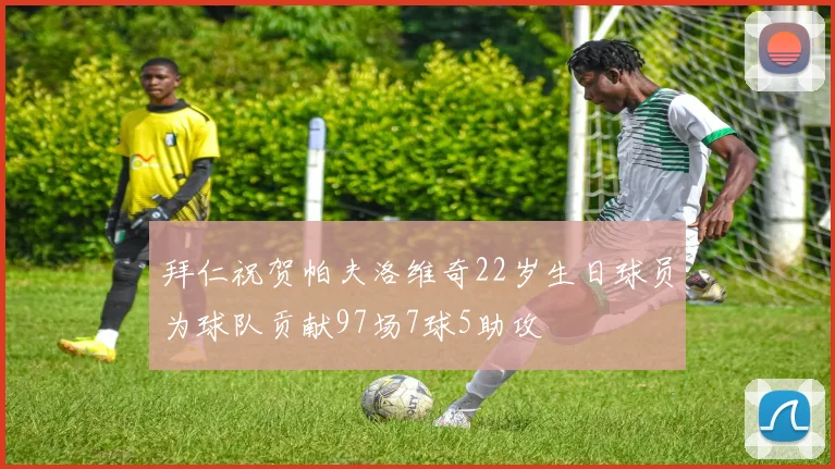 拜仁祝贺帕夫洛维奇22岁生日球员为球队贡献97场7球5助攻