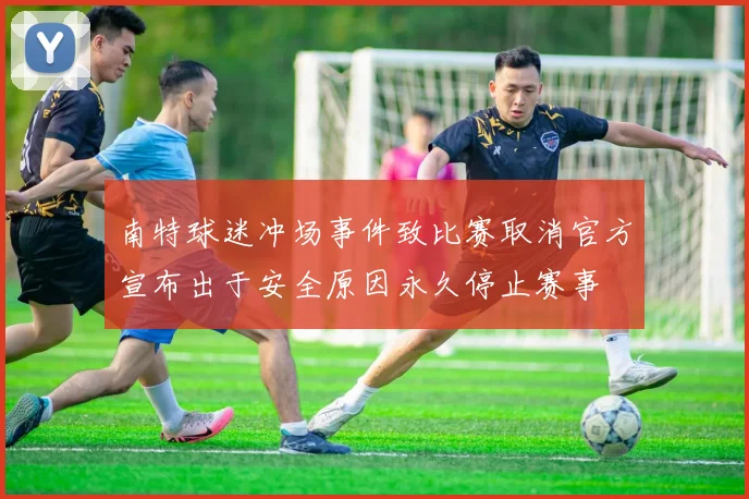 南特球迷冲场事件致比赛取消官方宣布出于安全原因永久停止赛事