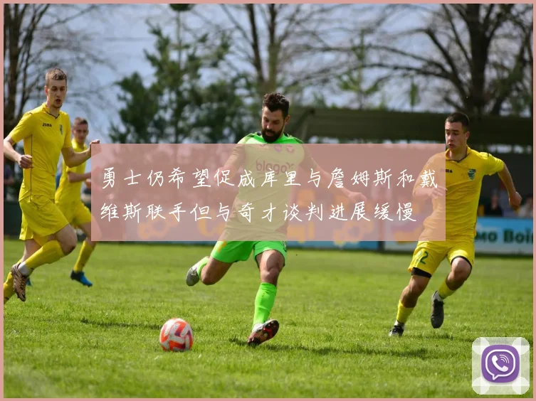 勇士仍希望促成库里与詹姆斯和戴维斯联手但与奇才谈判进展缓慢