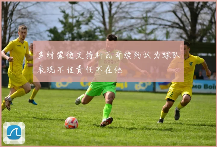 多特蒙德支持科瓦奇续约认为球队表现不佳责任不在他