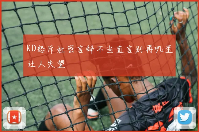 KD怒斥杜密言辞不当直言别再叽歪让人失望