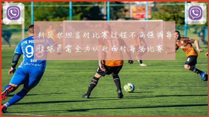 科贝尔坦言对比赛过程不满强调每位球员需全力以赴面对每场比赛