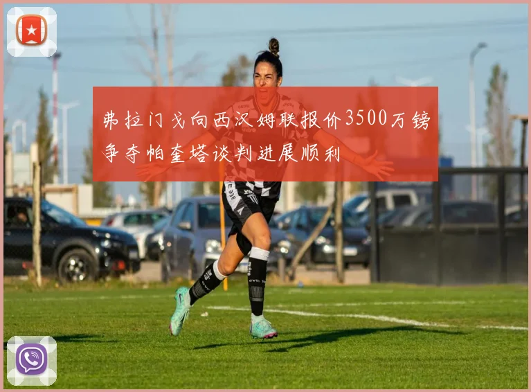 弗拉门戈向西汉姆联报价3500万镑争夺帕奎塔谈判进展顺利