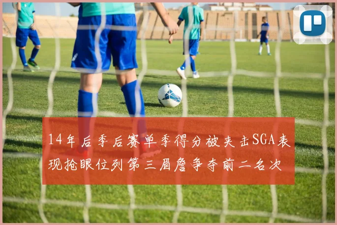14年后季后赛单季得分被夹击SGA表现抢眼位列第三眉詹争夺前二名次