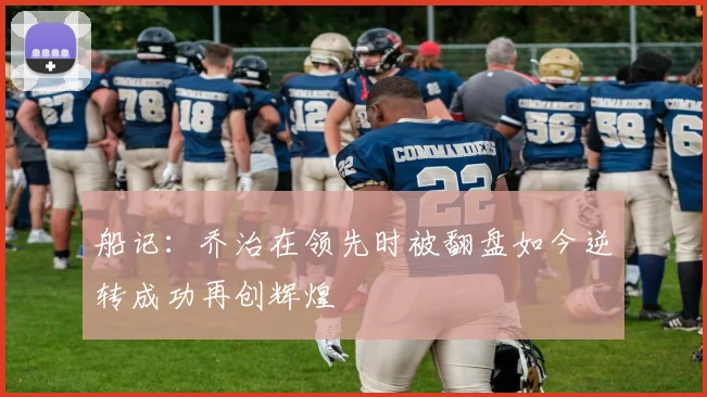 船记：乔治在领先时被翻盘如今逆转成功再创辉煌
