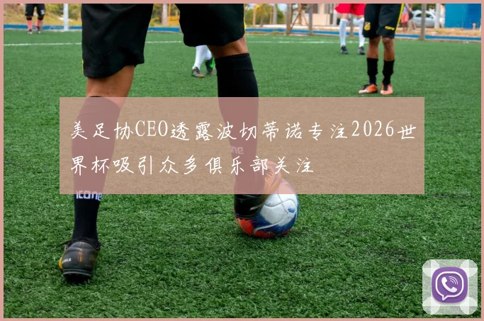 美足协CEO透露波切蒂诺专注2026世界杯吸引众多俱乐部关注