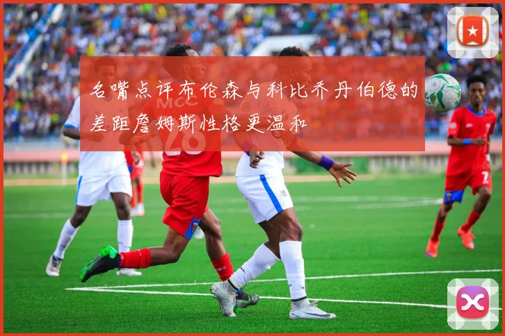 名嘴点评布伦森与科比乔丹伯德的差距詹姆斯性格更温和
