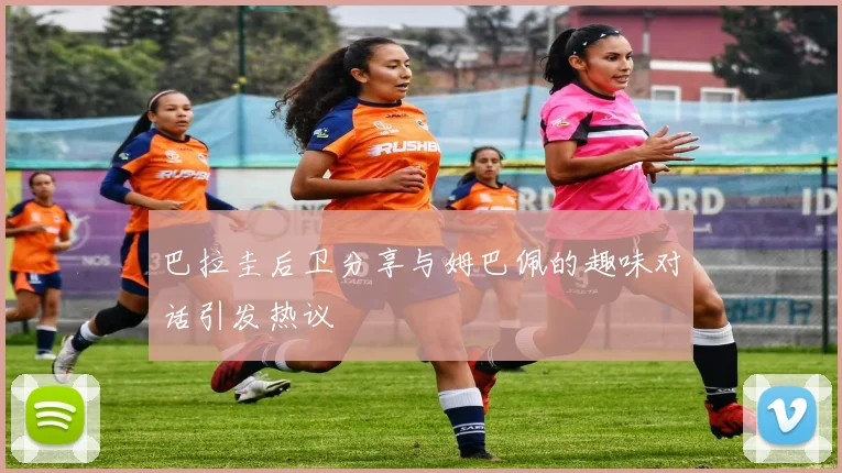巴拉圭后卫分享与姆巴佩的趣味对话引发热议
