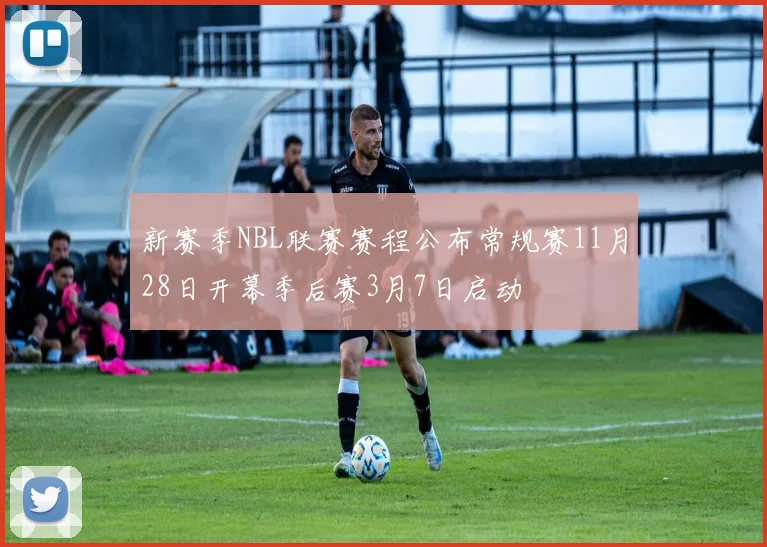 新赛季NBL联赛赛程公布常规赛11月28日开幕季后赛3月7日启动