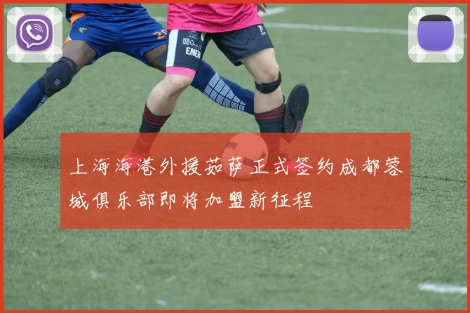 上海海港外援茹萨正式签约成都蓉城俱乐部即将加盟新征程